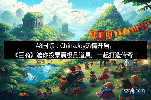 A8国际：ChinaJoy热情开启，《巨商》邀你投票赢极品道具，一起打造传奇！